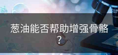 葱油能否帮助增强骨骼？(葱油能否帮助增强骨骼愈合)